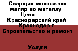 Сварщик монтажник маляр по металлу › Цена ­ 1 000 - Краснодарский край, Краснодар г. Строительство и ремонт » Услуги   